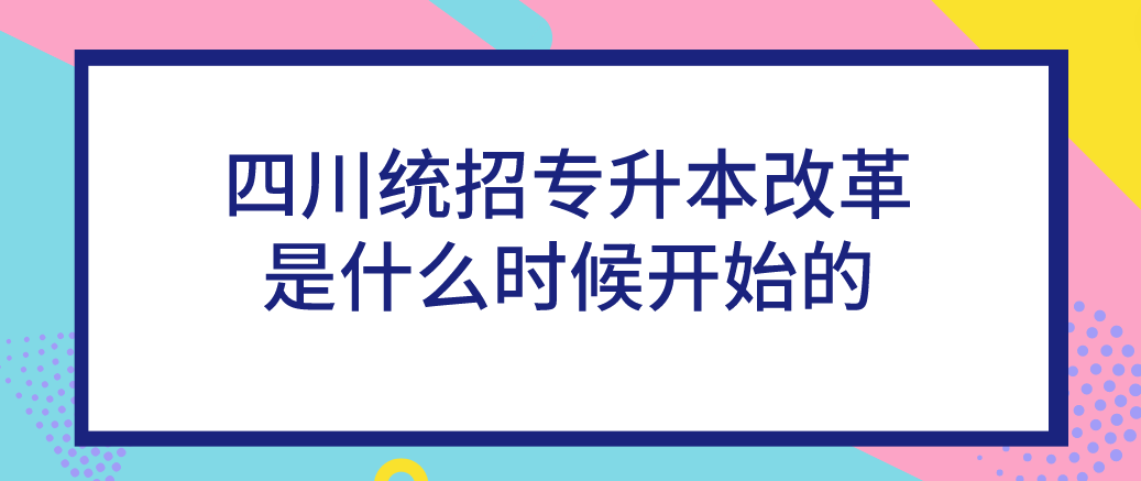 四川統(tǒng)招專升本改革是什么時(shí)候開(kāi)始的(圖1)
