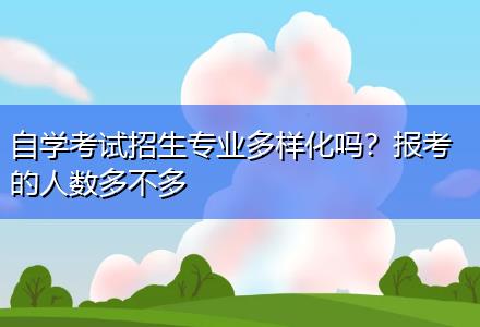 自學(xué)考試招生專業(yè)多樣化嗎？報考的人數(shù)多不多