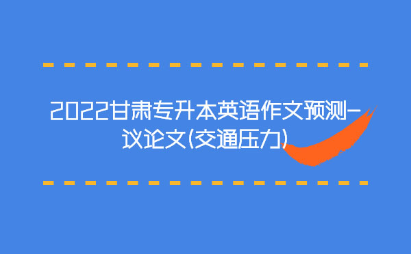 2022甘肅專升本英語作文預(yù)測(cè)-議論文(交通壓力) 2022甘肅專升本英語作文預(yù)測(cè)-議論文(交通壓力)