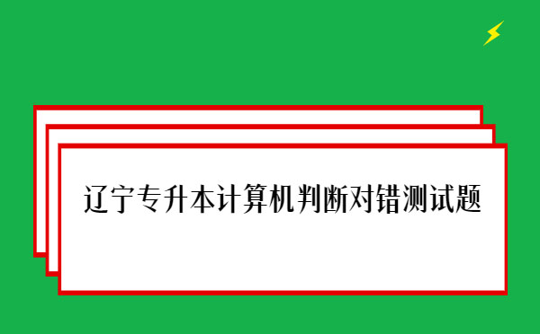 遼寧專升本計(jì)算機(jī)判斷對錯(cuò)測試題 遼寧專升本計(jì)算機(jī)判斷對錯(cuò)測試題