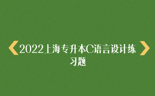 2022上海專升本C語言設(shè)計練習題 2022上海專升本C語言設(shè)計練習題