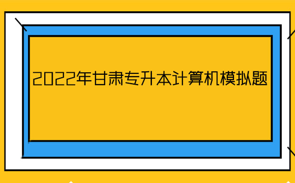 2022年甘肅專升本計算機模擬題 2022年甘肅專升本計算機模擬題
