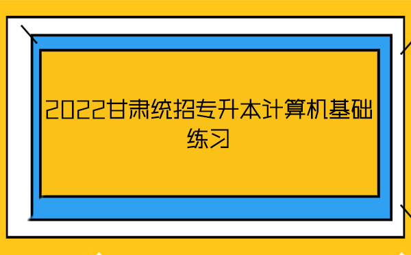 2022甘肅統(tǒng)招專升本計(jì)算機(jī)基礎(chǔ)練習(xí) 2022甘肅統(tǒng)招專升本計(jì)算機(jī)基礎(chǔ)練習(xí)
