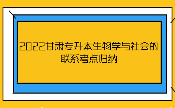 2022甘肅專(zhuān)升本生物學(xué)與社會(huì)的聯(lián)系考點(diǎn)歸納 2022甘肅專(zhuān)升本生物學(xué)與社會(huì)的聯(lián)系考點(diǎn)歸納