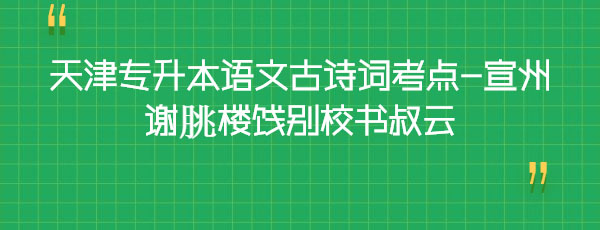 天津專升本語文古詩詞考點-宣州謝朓樓餞別校書叔云 天津專升本語文古詩詞考點-宣州謝朓樓餞別校書叔云