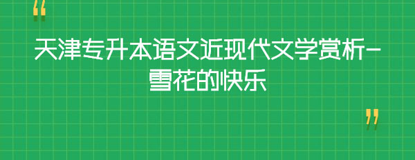 天津?qū)I菊Z文近現(xiàn)代文學賞析-雪花的快樂 天津?qū)I菊Z文近現(xiàn)代文學賞析-雪花的快樂