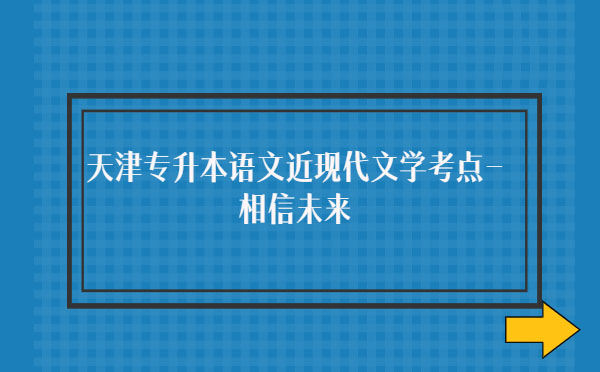 天津?qū)I菊Z(yǔ)文近現(xiàn)代文學(xué)考點(diǎn)-相信未來(lái) 天津?qū)I菊Z(yǔ)文近現(xiàn)代文學(xué)考點(diǎn)-相信未來(lái)