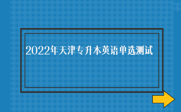 2022年天津專升本英語單選測試 2022年天津專升本英語單選測試