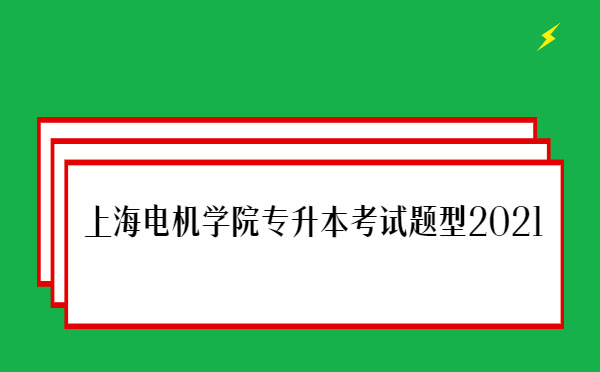 上海電機學(xué)院專升本考試題型2021 上海電機學(xué)院專升本考試題型2021