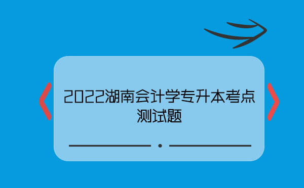 2022湖南會(huì)計(jì)學(xué)專升本考點(diǎn)測(cè)試題 2022湖南會(huì)計(jì)學(xué)專升本考點(diǎn)測(cè)試題
