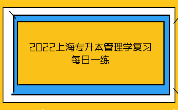 2022上海專升本管理學復習每日一練 2022上海專升本管理學復習每日一練
