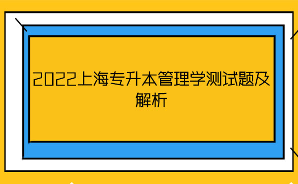 2022上海專升本管理學(xué)測試題及解析 2022上海專升本管理學(xué)測試題及解析