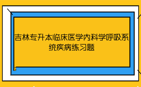 吉林專升本臨床醫(yī)學(xué)內(nèi)科學(xué)呼吸系統(tǒng)疾病練習(xí)題 吉林專升本臨床醫(yī)學(xué)內(nèi)科學(xué)呼吸系統(tǒng)疾病練習(xí)題