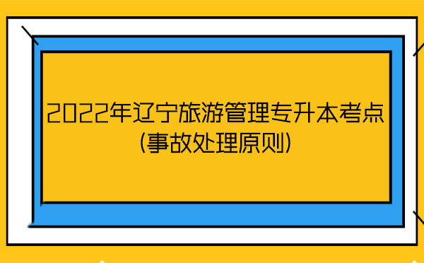 2022年遼寧旅游管理專升本考點(diǎn)(事故處理原則) 2022年遼寧旅游管理專升本考點(diǎn)(事故處理原則)