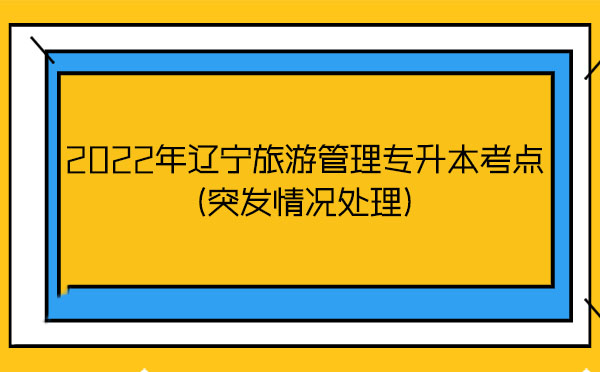 2022年遼寧旅游管理專(zhuān)升本考點(diǎn)(突發(fā)情況處理) 2022年遼寧旅游管理專(zhuān)升本考點(diǎn)(突發(fā)情況處理)
