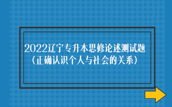 2022遼寧專(zhuān)升本思修論述測(cè)試題(正確認(rèn)識(shí)個(gè)人與社會(huì)的關(guān)系) 2022遼寧專(zhuān)升本思修論述測(cè)試題(正確認(rèn)識(shí)個(gè)人與社會(huì)的關(guān)系)