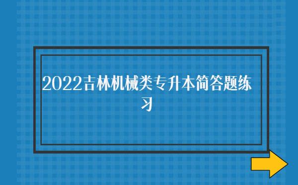 2022吉林機械類專升本簡答題練習 2022吉林機械類專升本簡答題練習