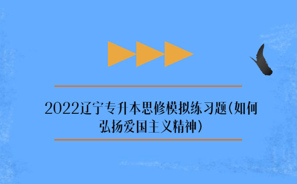 2022遼寧專升本思修模擬練習題(弘揚愛國主義精神) 2022遼寧專升本思修模擬練習題(弘揚愛國主義精神)