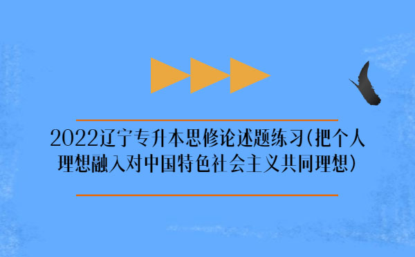 2022遼寧專(zhuān)升本思修論述題練習(xí)(把個(gè)人理想融入對(duì)中國(guó)特色社會(huì)主義共同理想) 2022遼寧專(zhuān)升本思修論述題練習(xí)(把個(gè)人理想融入對(duì)中國(guó)特色社會(huì)主義共同理想)