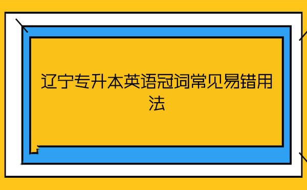 遼寧專升本英語冠詞常見易錯(cuò)用法 遼寧專升本英語冠詞常見易錯(cuò)用法
