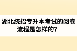 湖北統(tǒng)招專升本考試的閱卷流程是怎樣的？