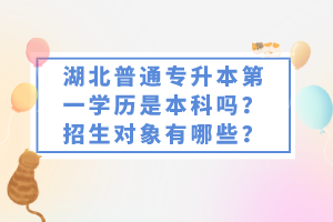 湖北普通專升本第一學歷是本科嗎？招生對象有哪些？