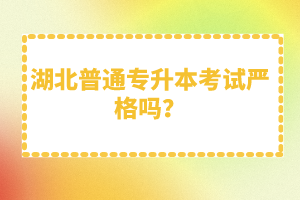 湖北普通專升本考試嚴(yán)格嗎?