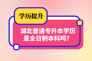 湖北普通專升本學(xué)歷是全日制本科嗎？