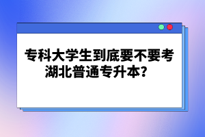 ?？拼髮W(xué)生到底要不要考湖北普通專升本？