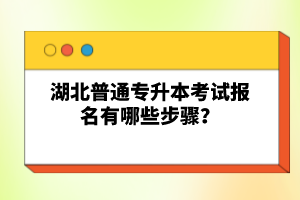 湖北普通專升本考試報名有哪些步驟?