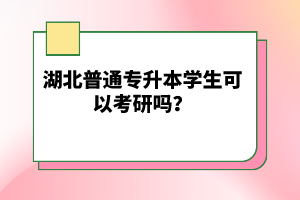 湖北普通專升本學(xué)生可以考研嗎?