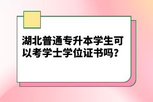 湖北普通專升本學(xué)生可以考學(xué)士學(xué)位證書(shū)嗎?