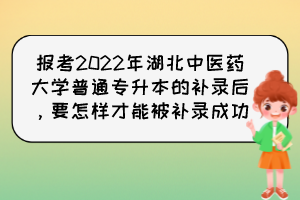 報(bào)考2022年湖北中醫(yī)藥大學(xué)普通專升本的補(bǔ)錄后，要怎樣才能被補(bǔ)錄成功？