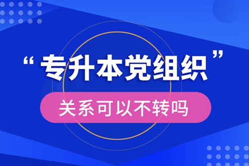 專升本黨組織關系可以不轉(zhuǎn)嗎