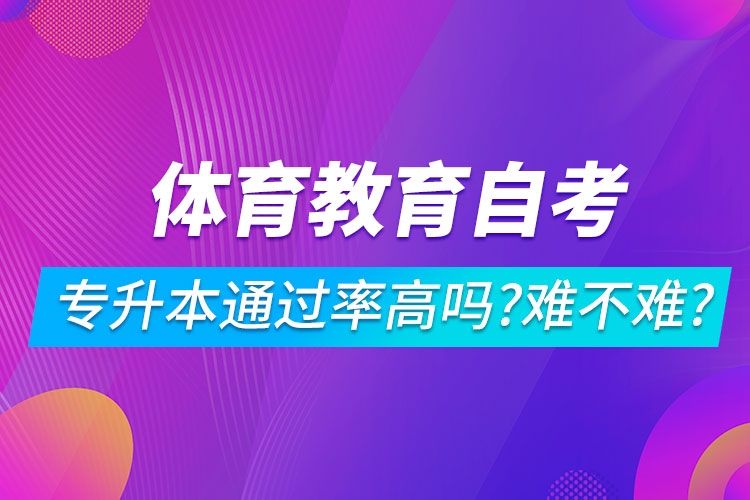 體育教育自考專(zhuān)升本通過(guò)率高嗎？難不難？