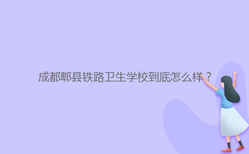成都郫縣鐵路衛(wèi)生學校到底怎么樣?