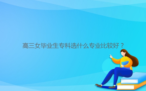 高三女畢業(yè)生?？七x什么專業(yè)比較好？