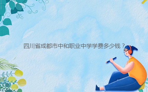 四川省成都市中和職業(yè)中學(xué)學(xué)費多少錢?