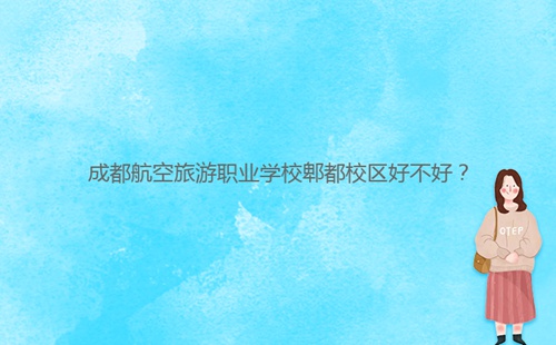 成都航空旅游職業(yè)學(xué)校郫都校區(qū)好不好?