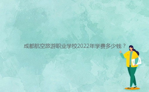 成都航空旅游職業(yè)學(xué)校2022年學(xué)費(fèi)多少錢?