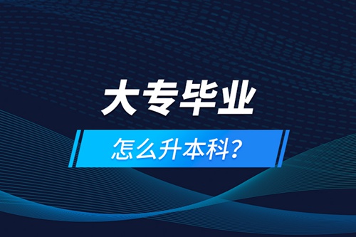 大專畢業(yè)怎么升本科？
