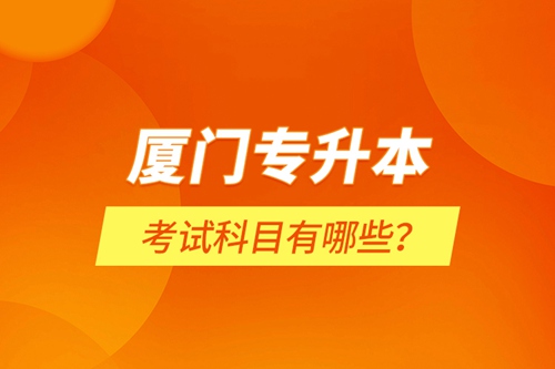 廈門專升本考試科目有哪些？