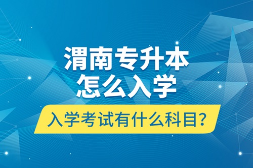 渭南專升本怎么入學(xué)？入學(xué)考試有什么科目？