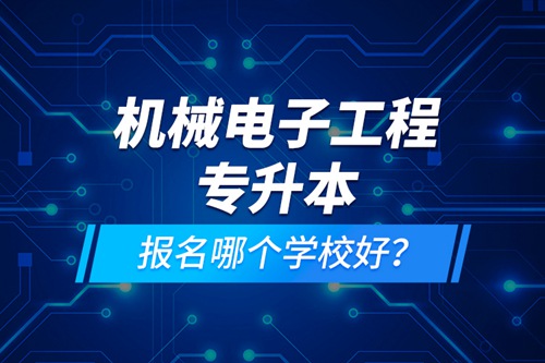 機(jī)械電子工程專升本報(bào)名哪個(gè)學(xué)校好？