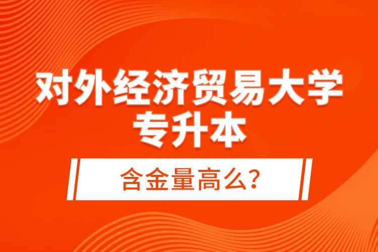 對外經(jīng)濟貿(mào)易大學專升本含金量高么？