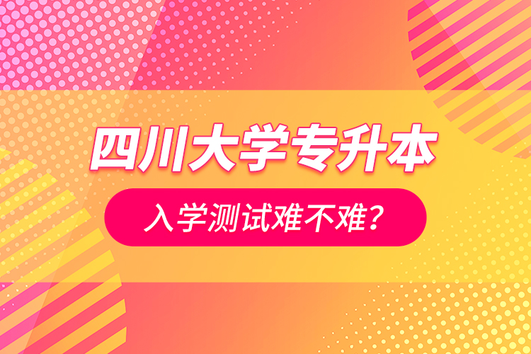 四川大學(xué)專升本入學(xué)測(cè)試難不難？
