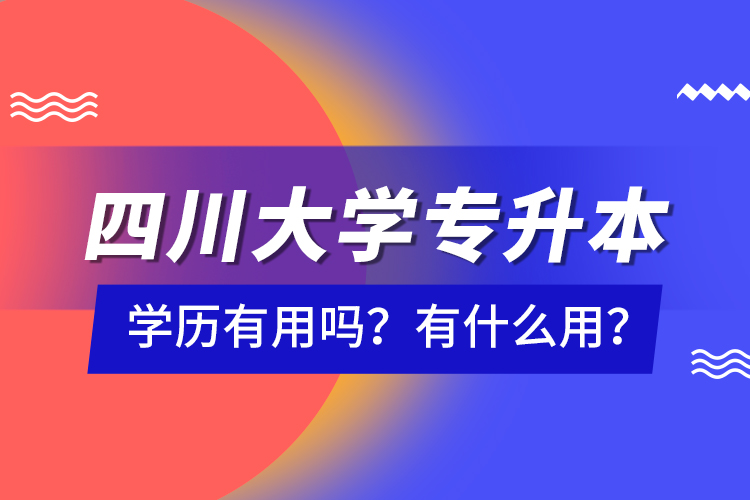 四川大學(xué)專升本學(xué)歷有用嗎？有什么用？