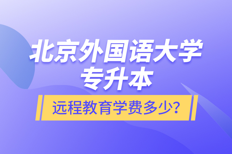 北京外國語大學(xué)專升本遠(yuǎn)程教育學(xué)費多少？