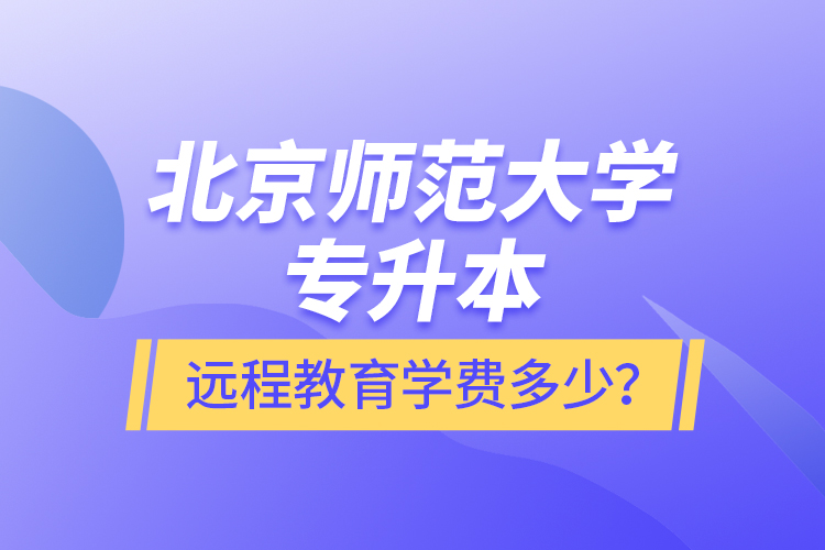 北京師范大學專升本遠程教育學費多少？