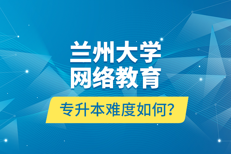 蘭州大學(xué)網(wǎng)絡(luò)教育專升本難度如何？